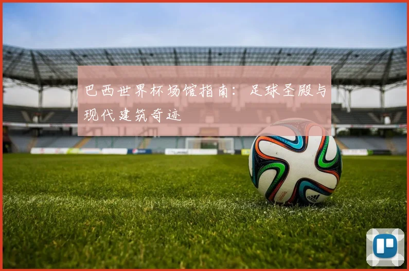 巴西世界杯场馆指南:足球圣殿与现代建筑奇迹