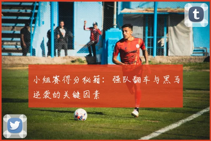 小组赛得分秘籍:强队翻车与黑马逆袭的关键因素