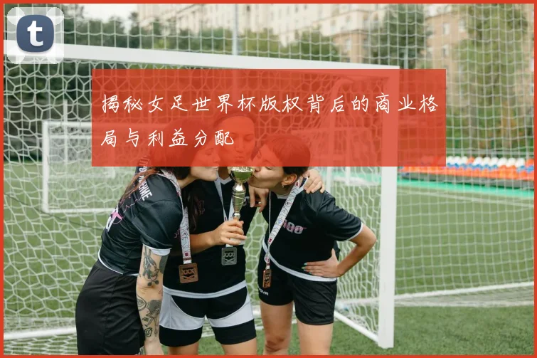 揭秘女足世界杯版权背后的商业格局与利益分配