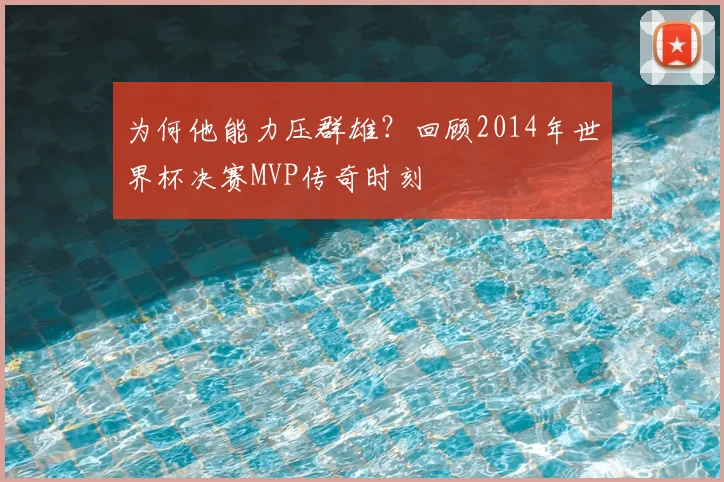 为何他能力压群雄？回顾2014年世界杯决赛MVP传奇时刻