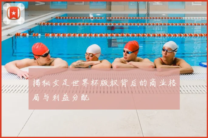 揭秘女足世界杯版权背后的商业格局与利益分配