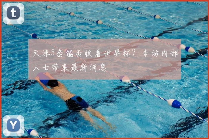 天津5套能否收看世界杯?专访内部人士带来最新消息