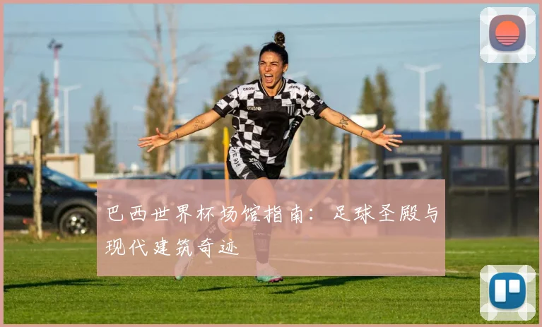 巴西世界杯场馆指南:足球圣殿与现代建筑奇迹