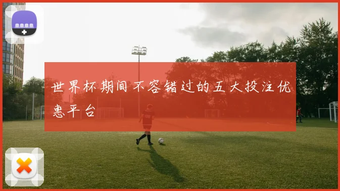 世界杯期间不容错过的五大投注优惠平台