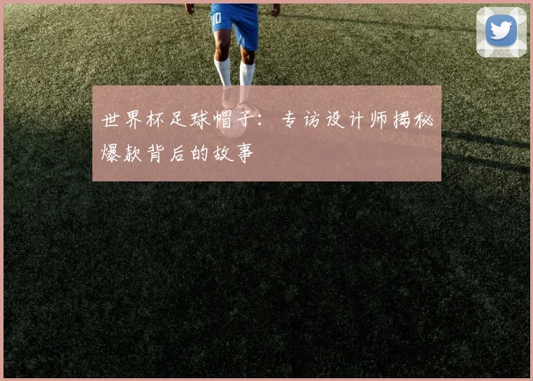 世界杯足球帽子:专访设计师揭秘爆款背后的故事