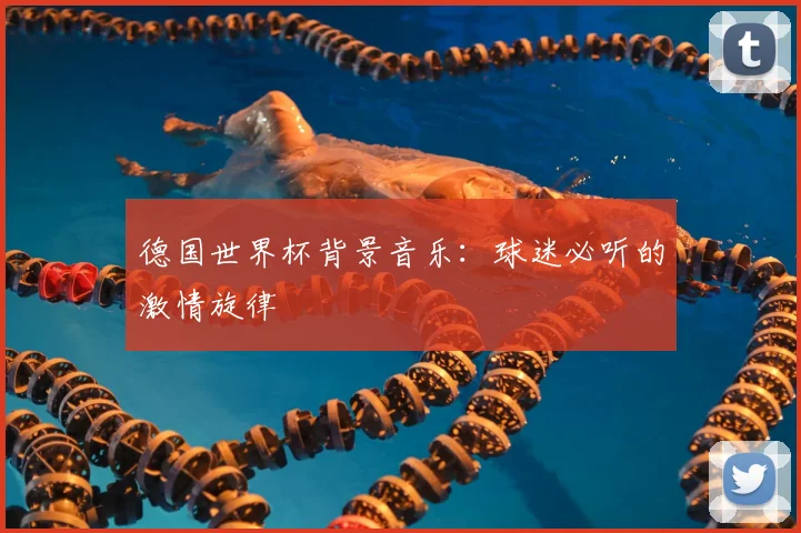 德国世界杯背景音乐:球迷必听的激情旋律