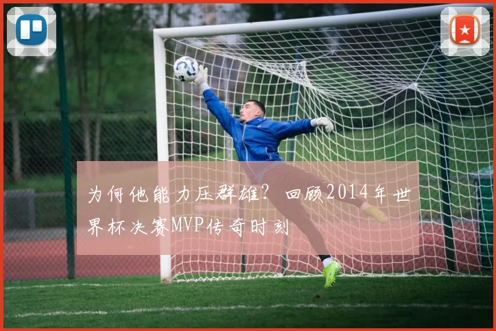为何他能力压群雄？回顾2014年世界杯决赛MVP传奇时刻