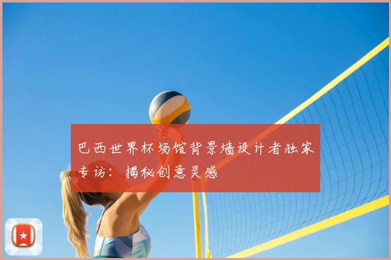 巴西世界杯场馆背景墙设计者独家专访:揭秘创意灵感