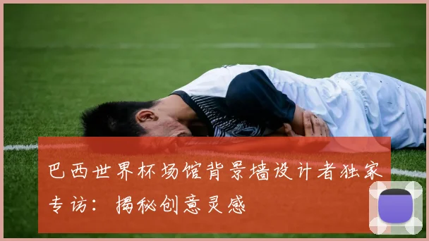 巴西世界杯场馆背景墙设计者独家专访:揭秘创意灵感