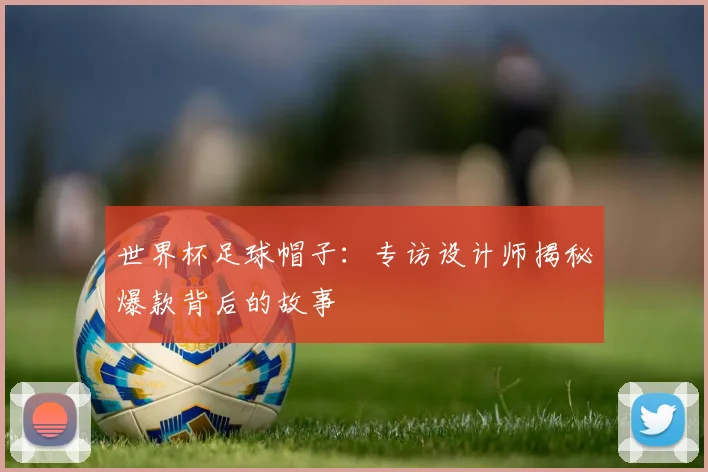 世界杯足球帽子:专访设计师揭秘爆款背后的故事