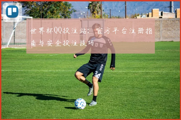 世界杯QQ投注站：官方平台注册指南与安全投注技巧