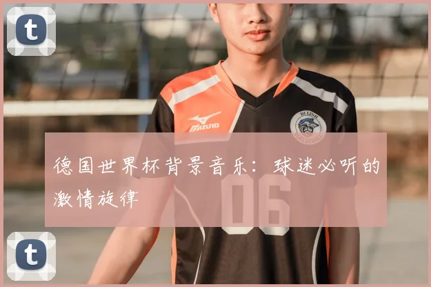 德国世界杯背景音乐:球迷必听的激情旋律