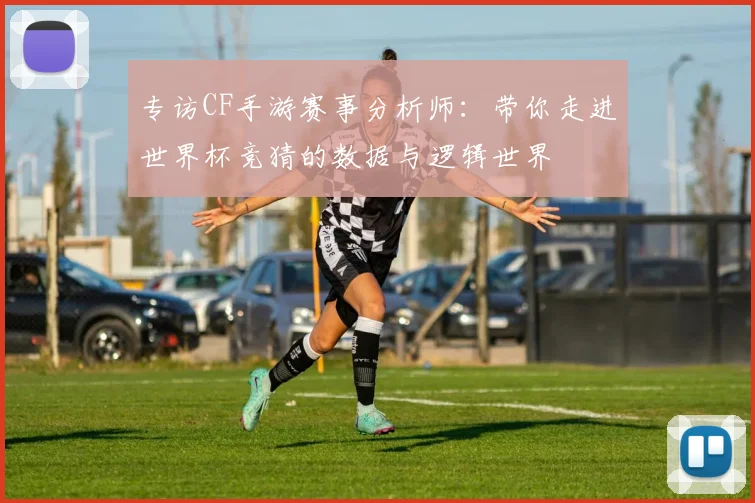 专访CF手游赛事分析师：带你走进世界杯竞猜的数据与逻辑世界