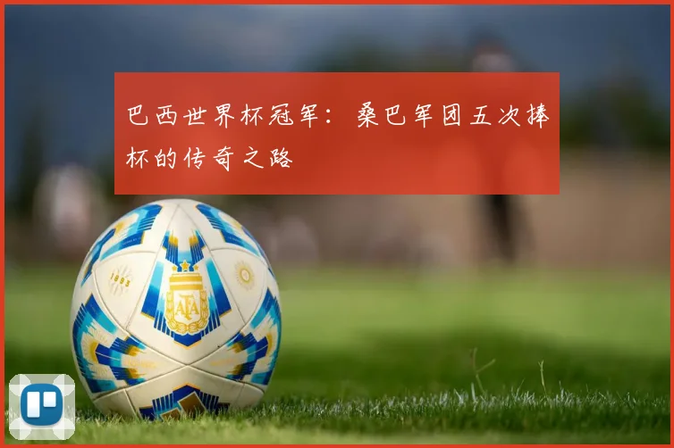 巴西世界杯冠军：桑巴军团五次捧杯的传奇之路
