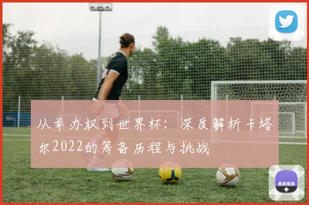 从举办权到世界杯：深度解析卡塔尔2022的筹备历程与挑战