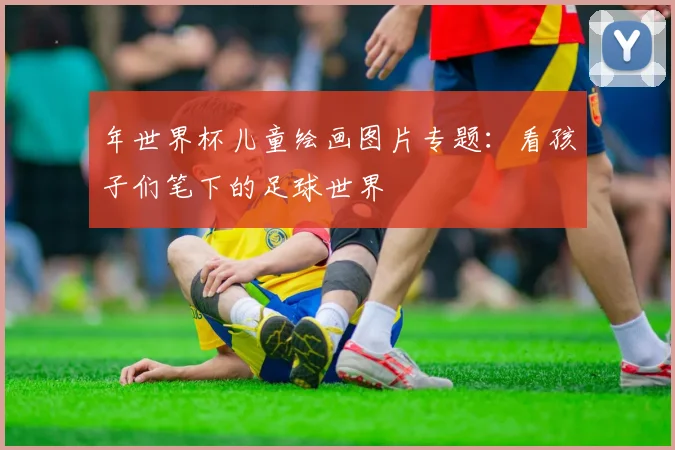 年世界杯儿童绘画图片专题：看孩子们笔下的足球世界