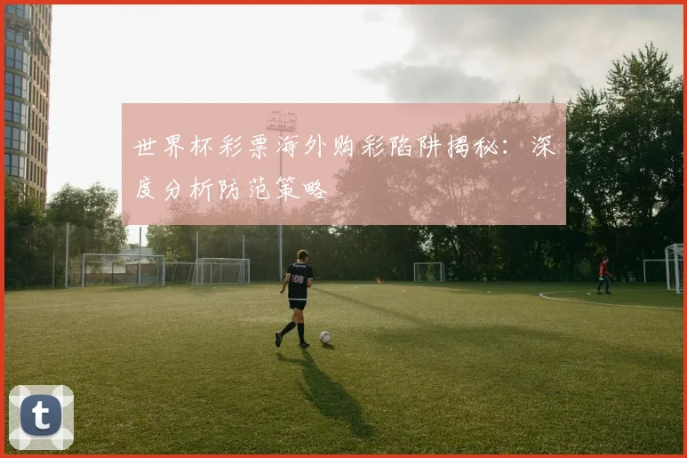 世界杯彩票海外购彩陷阱揭秘：深度分析防范策略