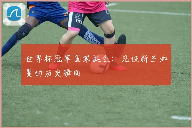 世界杯冠军国家诞生：见证新王加冕的历史瞬间