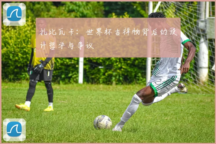 扎比瓦卡：世界杯吉祥物背后的设计哲学与争议