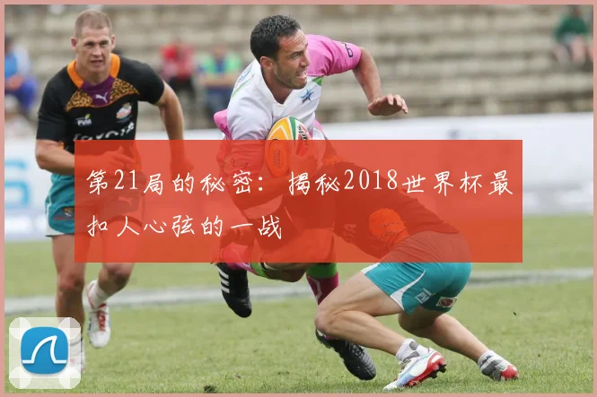第21局的秘密：揭秘2018世界杯最扣人心弦的一战