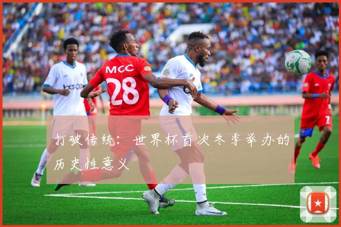 打破传统：世界杯首次冬季举办的历史性意义