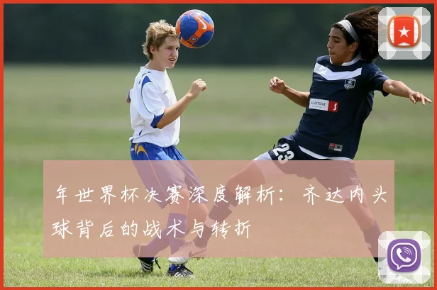 年世界杯决赛深度解析：齐达内头球背后的战术与转折