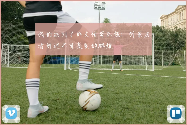 我们找到了那支传奇队伍：听亲历者讲述不可复制的辉煌