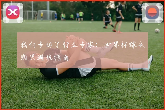 我们专访了行业专家：世界杯球衣购买避坑指南